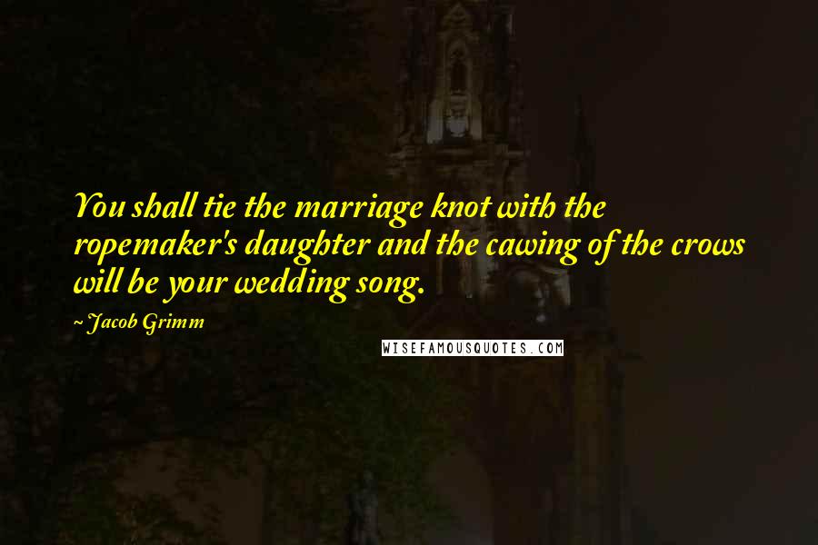 Jacob Grimm Quotes: You shall tie the marriage knot with the ropemaker's daughter and the cawing of the crows will be your wedding song.