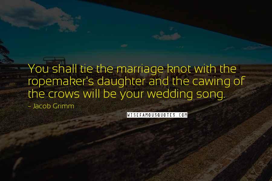 Jacob Grimm Quotes: You shall tie the marriage knot with the ropemaker's daughter and the cawing of the crows will be your wedding song.