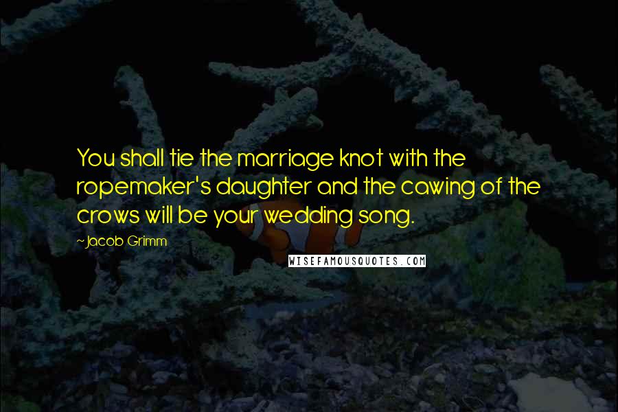Jacob Grimm Quotes: You shall tie the marriage knot with the ropemaker's daughter and the cawing of the crows will be your wedding song.