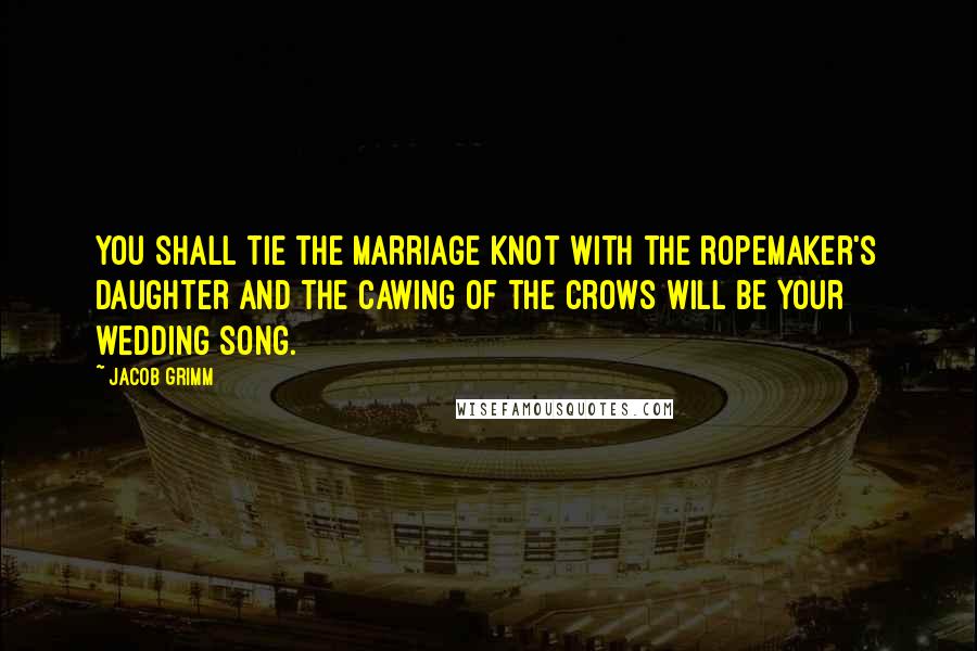 Jacob Grimm Quotes: You shall tie the marriage knot with the ropemaker's daughter and the cawing of the crows will be your wedding song.
