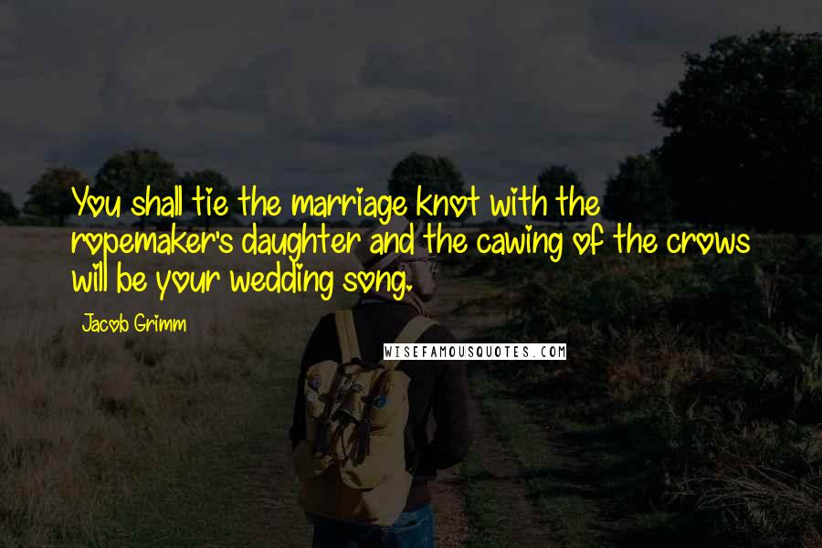 Jacob Grimm Quotes: You shall tie the marriage knot with the ropemaker's daughter and the cawing of the crows will be your wedding song.