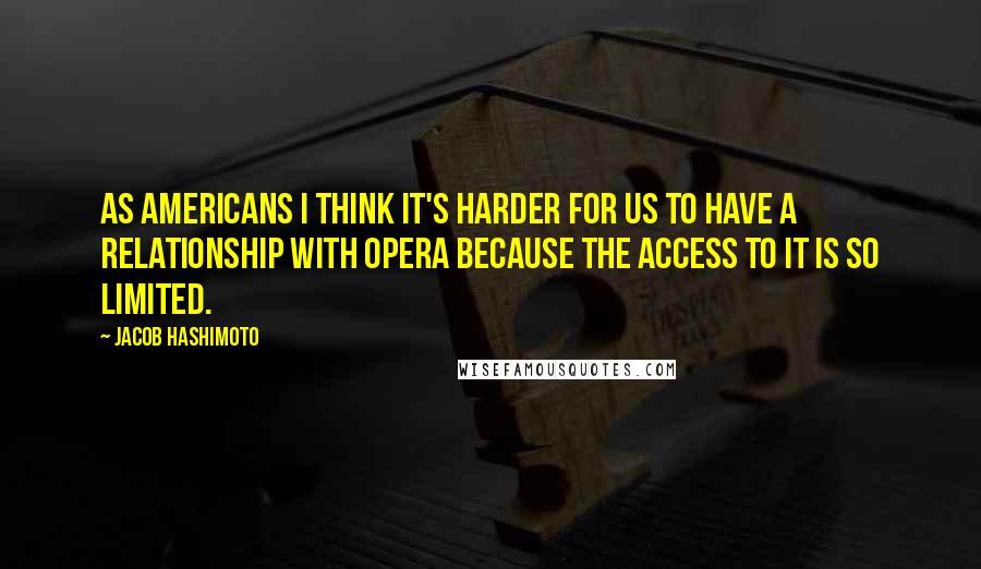 Jacob Hashimoto Quotes: As americans I think it's harder for us to have a relationship with opera because the access to it is so limited.