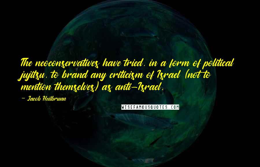 Jacob Heilbrunn Quotes: The neoconservatives have tried, in a form of political jujitsu, to brand any criticism of Israel (not to mention themselves) as anti-Israel.