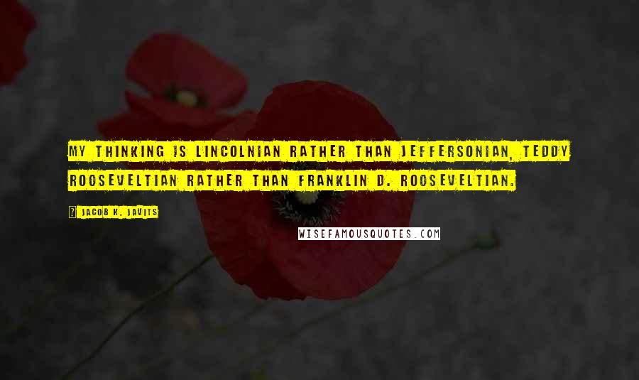 Jacob K. Javits Quotes: My thinking is Lincolnian rather than Jeffersonian, Teddy Rooseveltian rather than Franklin D. Rooseveltian.