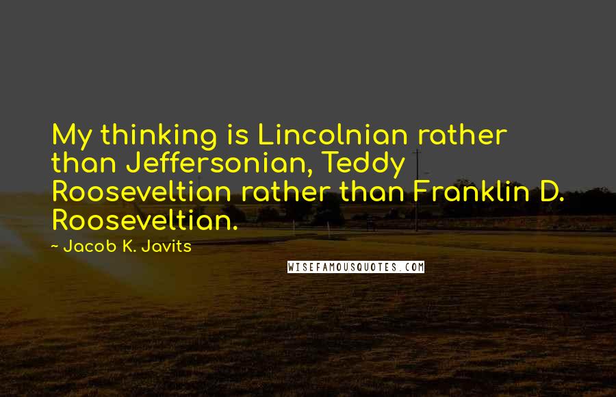 Jacob K. Javits Quotes: My thinking is Lincolnian rather than Jeffersonian, Teddy Rooseveltian rather than Franklin D. Rooseveltian.