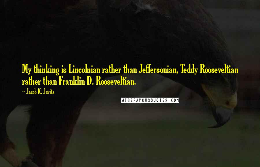 Jacob K. Javits Quotes: My thinking is Lincolnian rather than Jeffersonian, Teddy Rooseveltian rather than Franklin D. Rooseveltian.