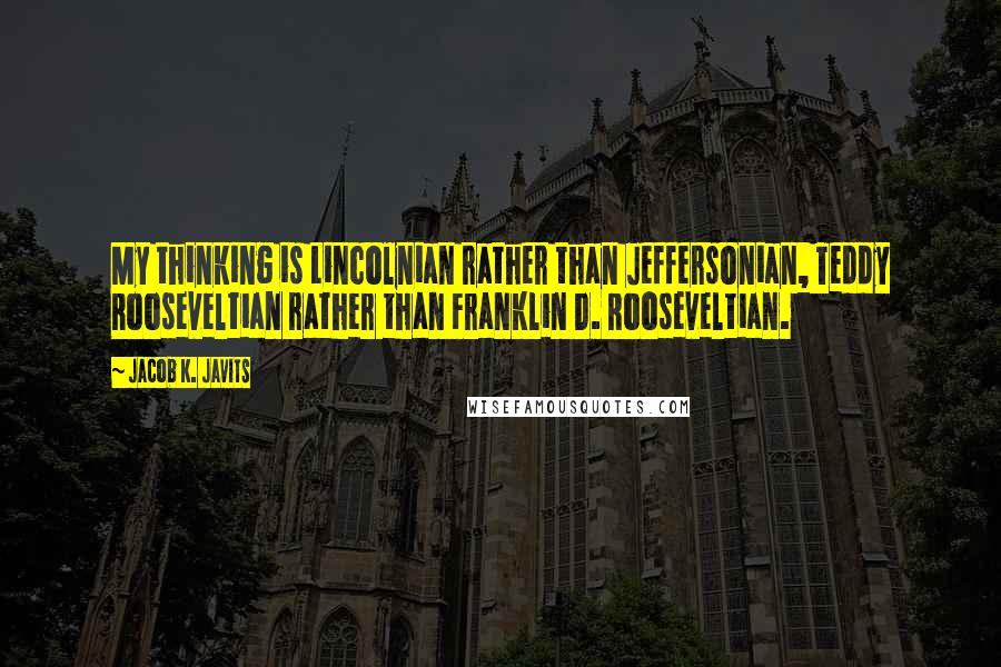 Jacob K. Javits Quotes: My thinking is Lincolnian rather than Jeffersonian, Teddy Rooseveltian rather than Franklin D. Rooseveltian.