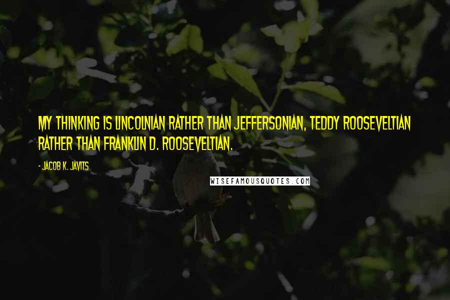 Jacob K. Javits Quotes: My thinking is Lincolnian rather than Jeffersonian, Teddy Rooseveltian rather than Franklin D. Rooseveltian.