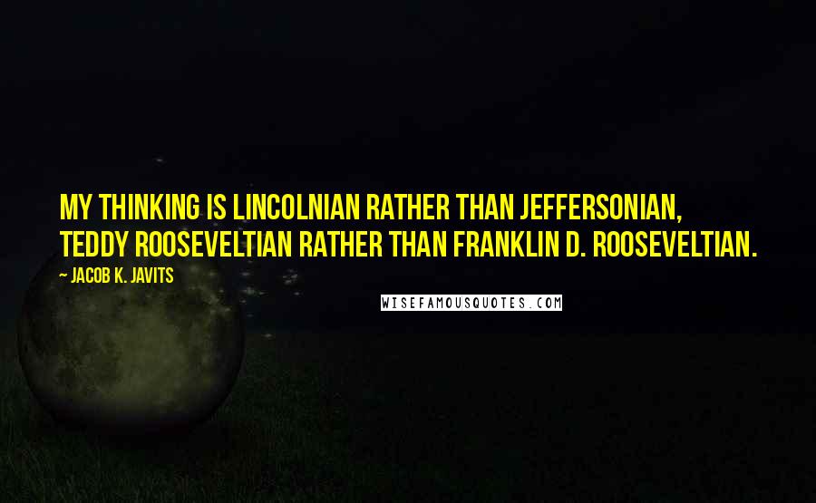 Jacob K. Javits Quotes: My thinking is Lincolnian rather than Jeffersonian, Teddy Rooseveltian rather than Franklin D. Rooseveltian.