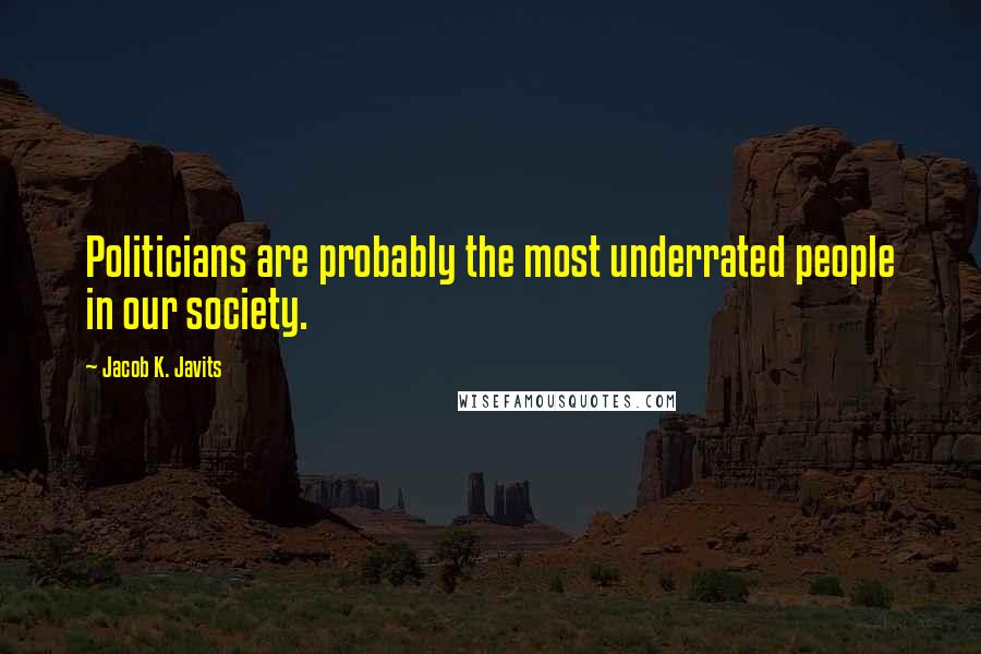 Jacob K. Javits Quotes: Politicians are probably the most underrated people in our society.