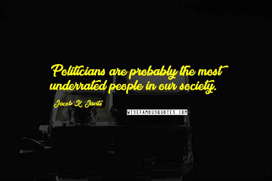 Jacob K. Javits Quotes: Politicians are probably the most underrated people in our society.