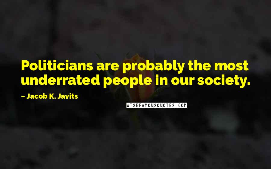 Jacob K. Javits Quotes: Politicians are probably the most underrated people in our society.