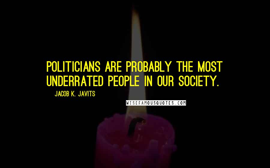 Jacob K. Javits Quotes: Politicians are probably the most underrated people in our society.