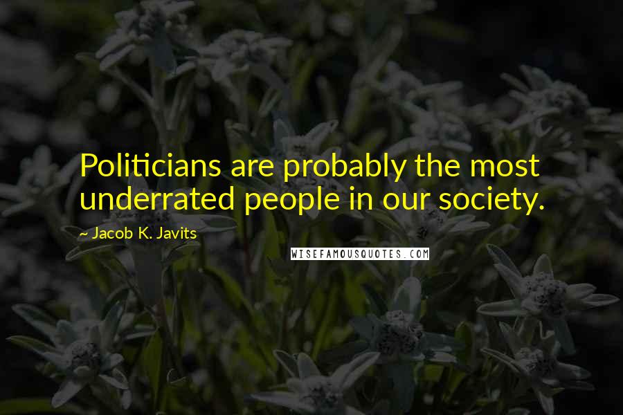 Jacob K. Javits Quotes: Politicians are probably the most underrated people in our society.