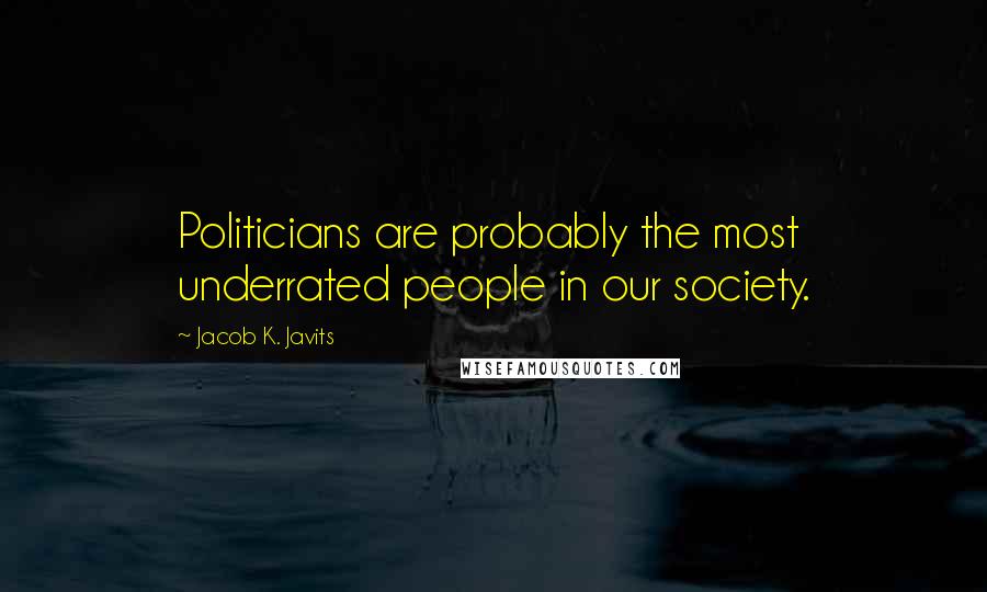 Jacob K. Javits Quotes: Politicians are probably the most underrated people in our society.