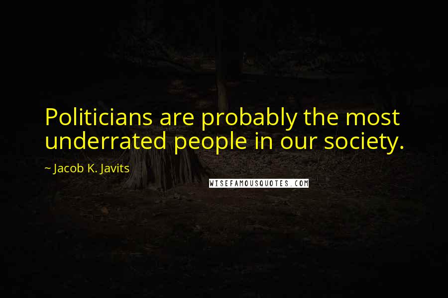 Jacob K. Javits Quotes: Politicians are probably the most underrated people in our society.