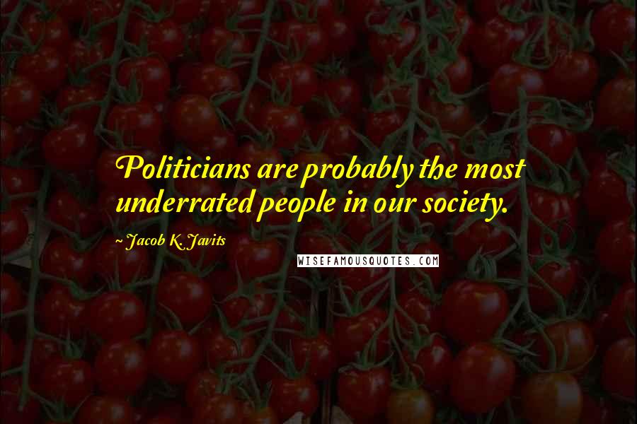 Jacob K. Javits Quotes: Politicians are probably the most underrated people in our society.