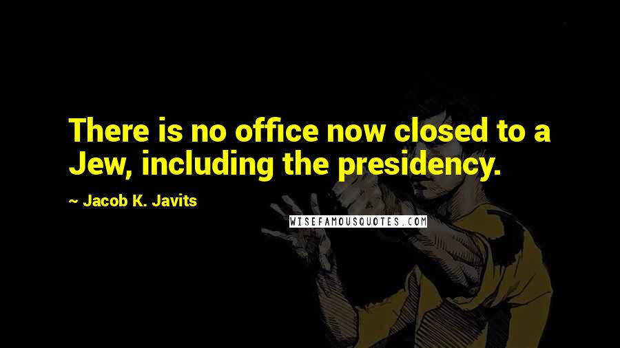Jacob K. Javits Quotes: There is no office now closed to a Jew, including the presidency.