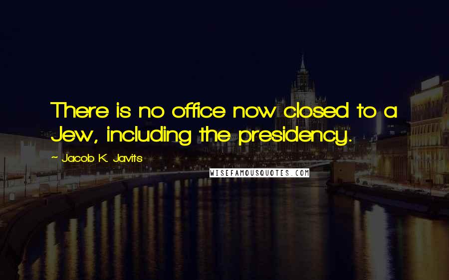 Jacob K. Javits Quotes: There is no office now closed to a Jew, including the presidency.