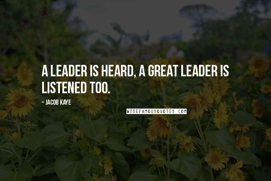 Jacob Kaye Quotes: A leader is heard, a great leader is listened too.