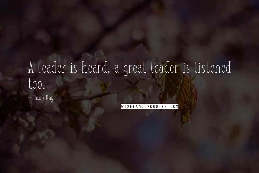 Jacob Kaye Quotes: A leader is heard, a great leader is listened too.