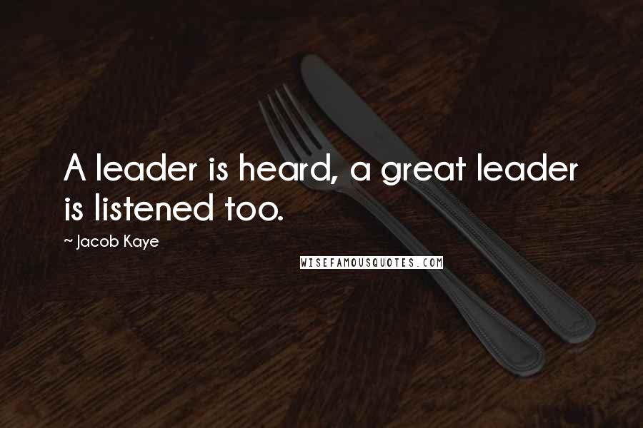 Jacob Kaye Quotes: A leader is heard, a great leader is listened too.