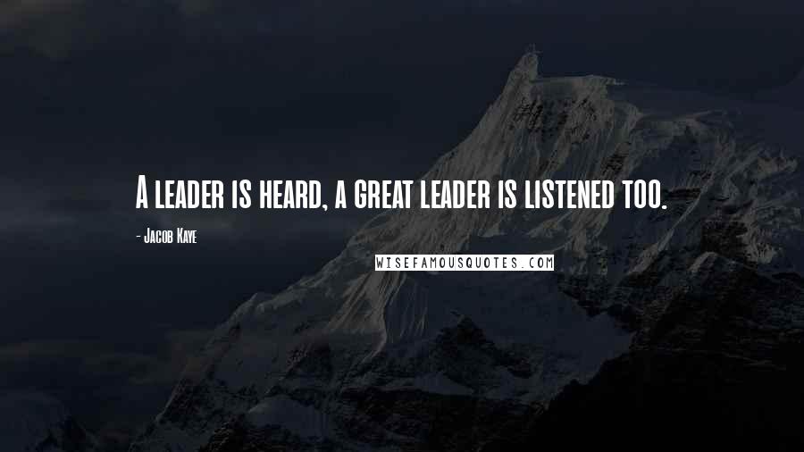 Jacob Kaye Quotes: A leader is heard, a great leader is listened too.