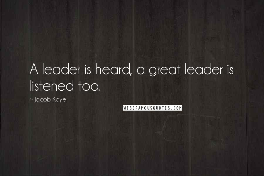 Jacob Kaye Quotes: A leader is heard, a great leader is listened too.