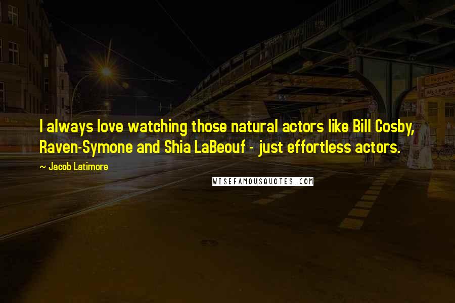Jacob Latimore Quotes: I always love watching those natural actors like Bill Cosby, Raven-Symone and Shia LaBeouf - just effortless actors.