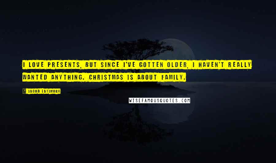 Jacob Latimore Quotes: I love presents, But since I've gotten older, I haven't really wanted anything. Christmas is about family.