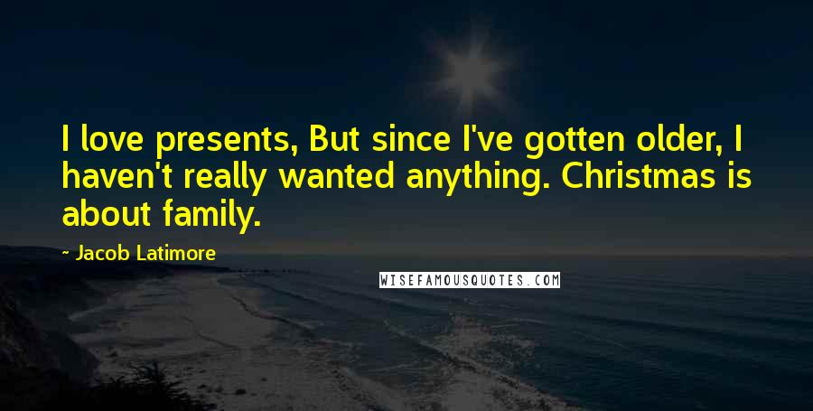 Jacob Latimore Quotes: I love presents, But since I've gotten older, I haven't really wanted anything. Christmas is about family.
