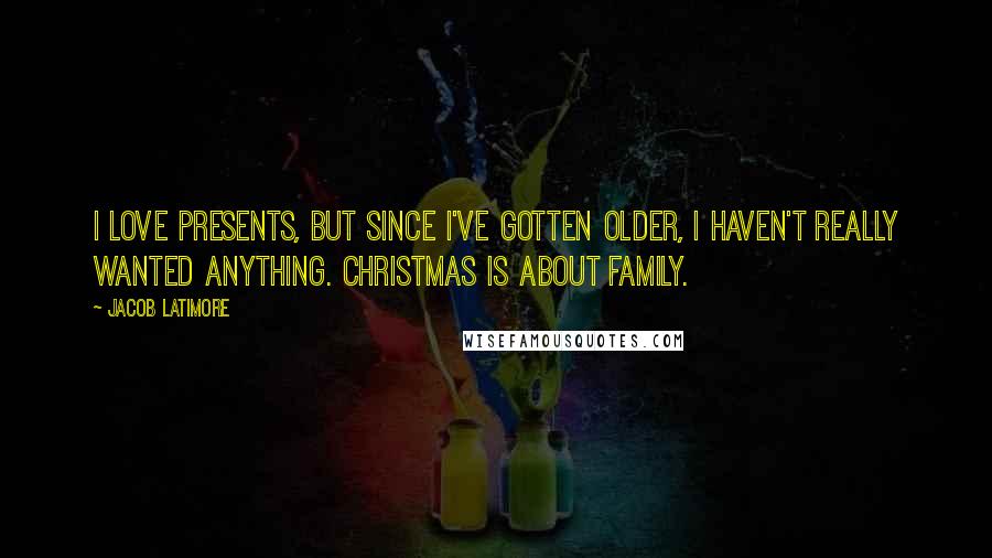 Jacob Latimore Quotes: I love presents, But since I've gotten older, I haven't really wanted anything. Christmas is about family.