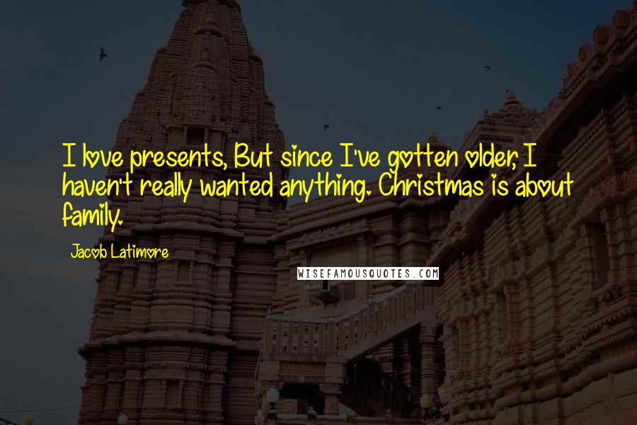 Jacob Latimore Quotes: I love presents, But since I've gotten older, I haven't really wanted anything. Christmas is about family.