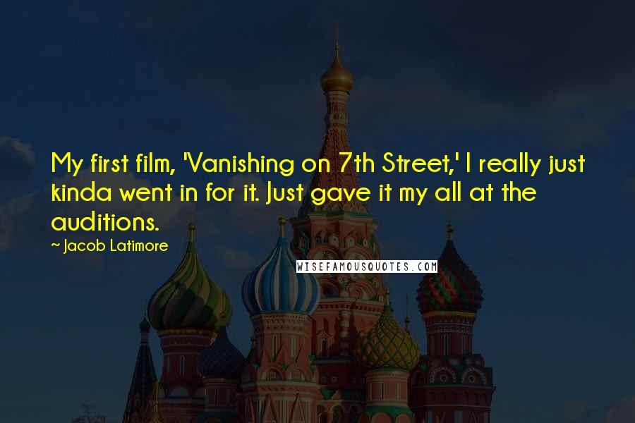 Jacob Latimore Quotes: My first film, 'Vanishing on 7th Street,' I really just kinda went in for it. Just gave it my all at the auditions.