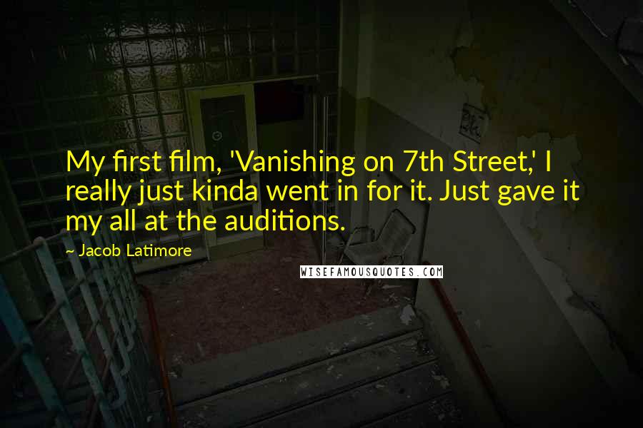 Jacob Latimore Quotes: My first film, 'Vanishing on 7th Street,' I really just kinda went in for it. Just gave it my all at the auditions.