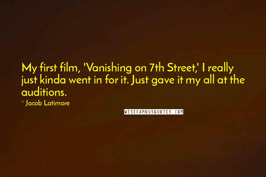 Jacob Latimore Quotes: My first film, 'Vanishing on 7th Street,' I really just kinda went in for it. Just gave it my all at the auditions.