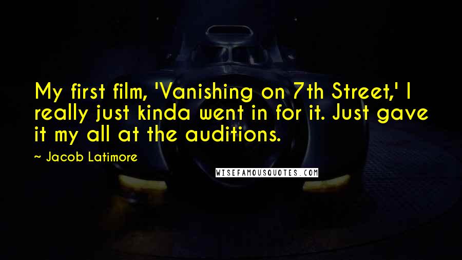 Jacob Latimore Quotes: My first film, 'Vanishing on 7th Street,' I really just kinda went in for it. Just gave it my all at the auditions.