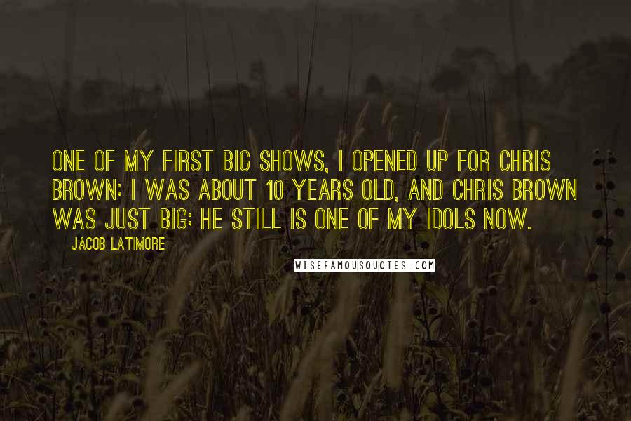 Jacob Latimore Quotes: One of my first big shows, I opened up for Chris Brown; I was about 10 years old, and Chris Brown was just big; he still is one of my idols now.