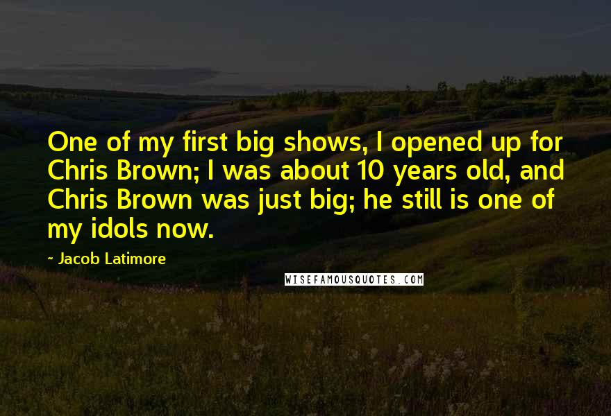 Jacob Latimore Quotes: One of my first big shows, I opened up for Chris Brown; I was about 10 years old, and Chris Brown was just big; he still is one of my idols now.