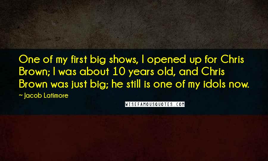 Jacob Latimore Quotes: One of my first big shows, I opened up for Chris Brown; I was about 10 years old, and Chris Brown was just big; he still is one of my idols now.