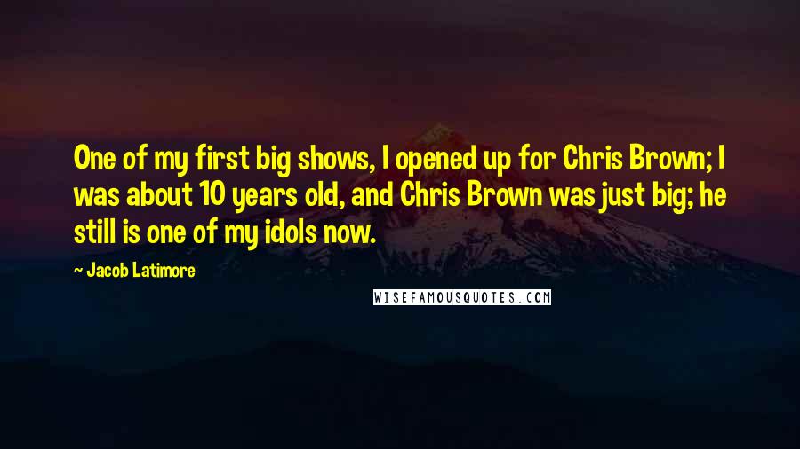 Jacob Latimore Quotes: One of my first big shows, I opened up for Chris Brown; I was about 10 years old, and Chris Brown was just big; he still is one of my idols now.