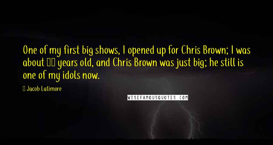 Jacob Latimore Quotes: One of my first big shows, I opened up for Chris Brown; I was about 10 years old, and Chris Brown was just big; he still is one of my idols now.