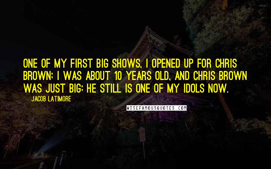 Jacob Latimore Quotes: One of my first big shows, I opened up for Chris Brown; I was about 10 years old, and Chris Brown was just big; he still is one of my idols now.