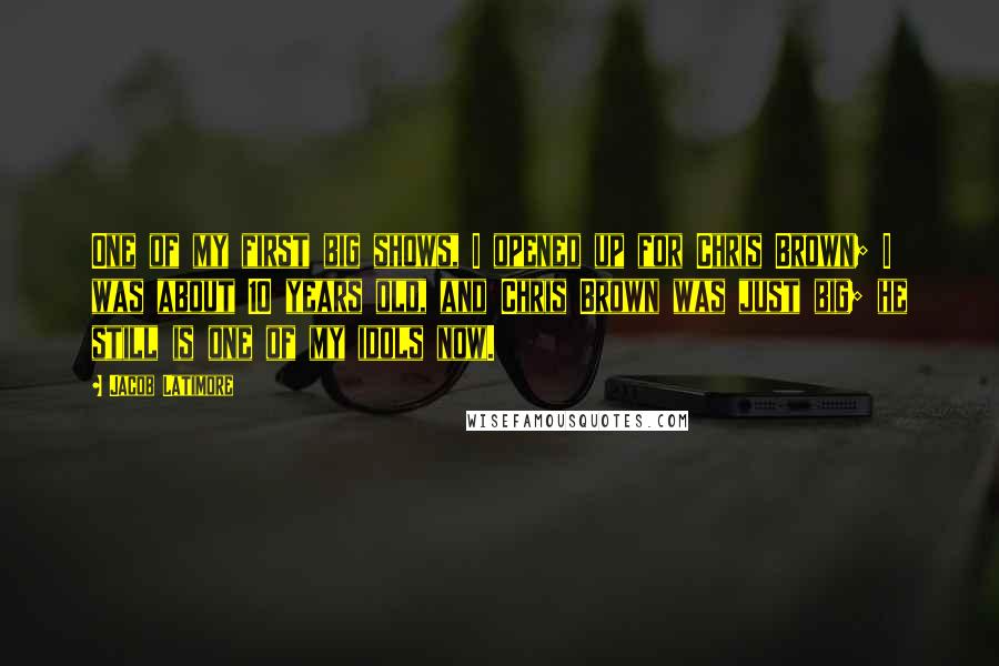 Jacob Latimore Quotes: One of my first big shows, I opened up for Chris Brown; I was about 10 years old, and Chris Brown was just big; he still is one of my idols now.