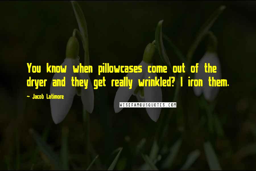 Jacob Latimore Quotes: You know when pillowcases come out of the dryer and they get really wrinkled? I iron them.