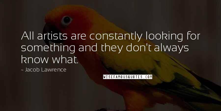 Jacob Lawrence Quotes: All artists are constantly looking for something and they don't always know what.