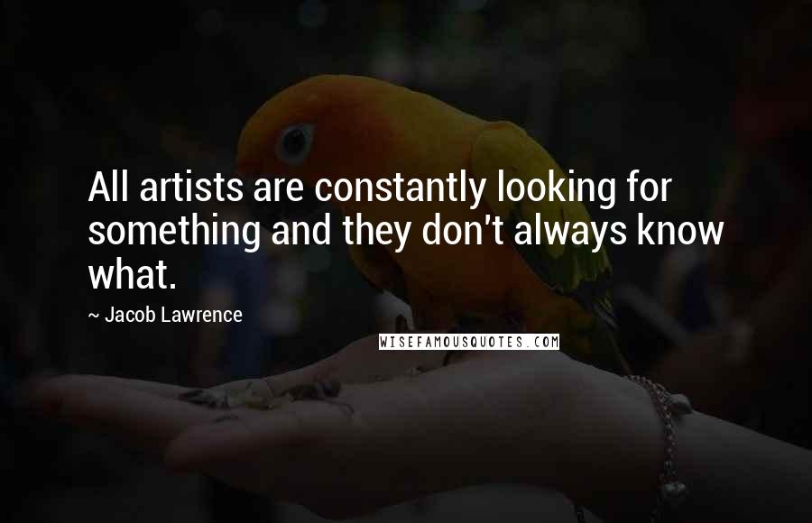 Jacob Lawrence Quotes: All artists are constantly looking for something and they don't always know what.
