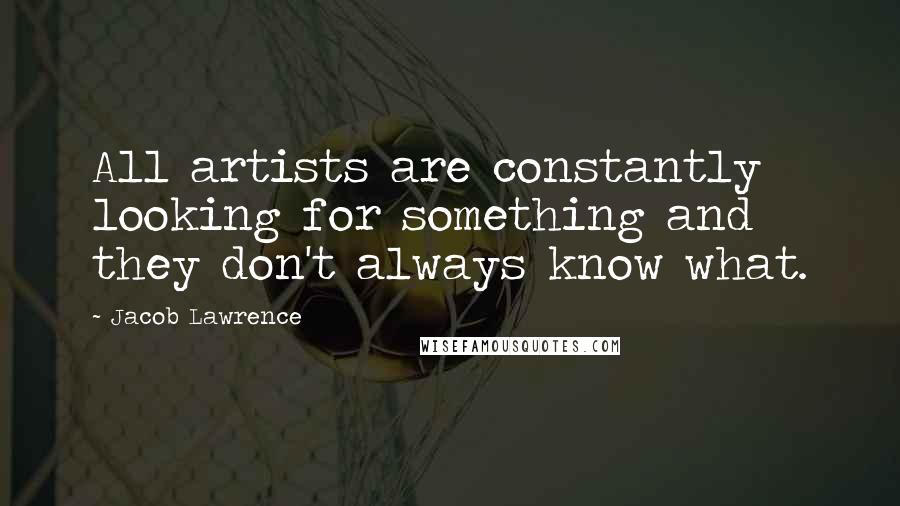 Jacob Lawrence Quotes: All artists are constantly looking for something and they don't always know what.