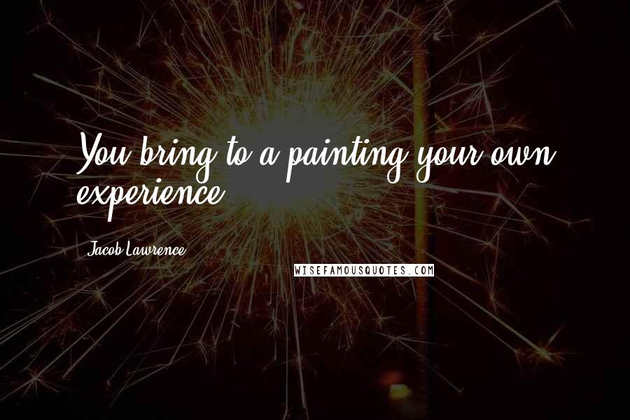 Jacob Lawrence Quotes: You bring to a painting your own experience.