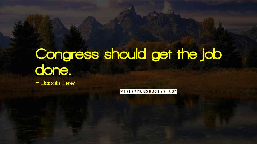 Jacob Lew Quotes: Congress should get the job done.